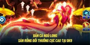 Bắn Cá Ngũ Long | Săn Rồng Đổi Thưởng Cực Cao Tại OK9