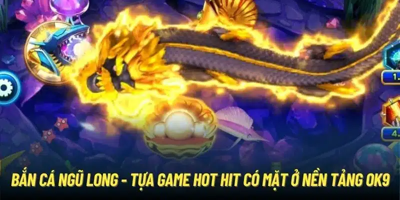 Bắn Cá Ngũ Long - tựa game hot hit có mặt ở nền tảng OK9