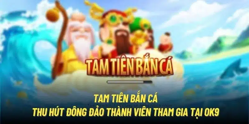 Tam Tiên Bắn Cá thu hút đông đảo thành viên tham gia tại OK9